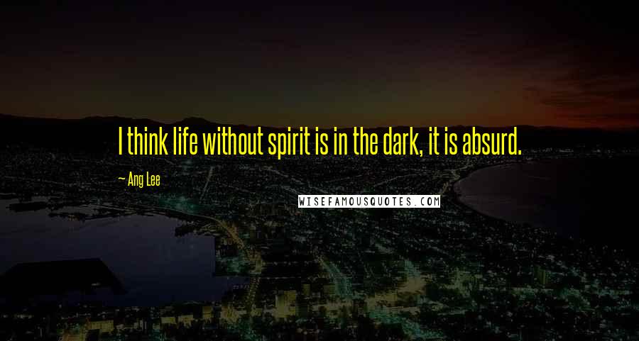 Ang Lee Quotes: I think life without spirit is in the dark, it is absurd.