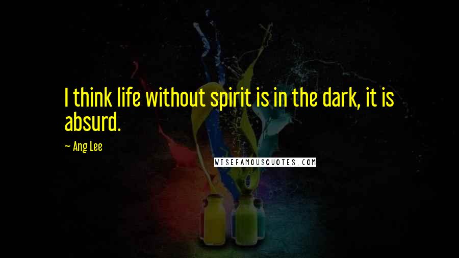 Ang Lee Quotes: I think life without spirit is in the dark, it is absurd.