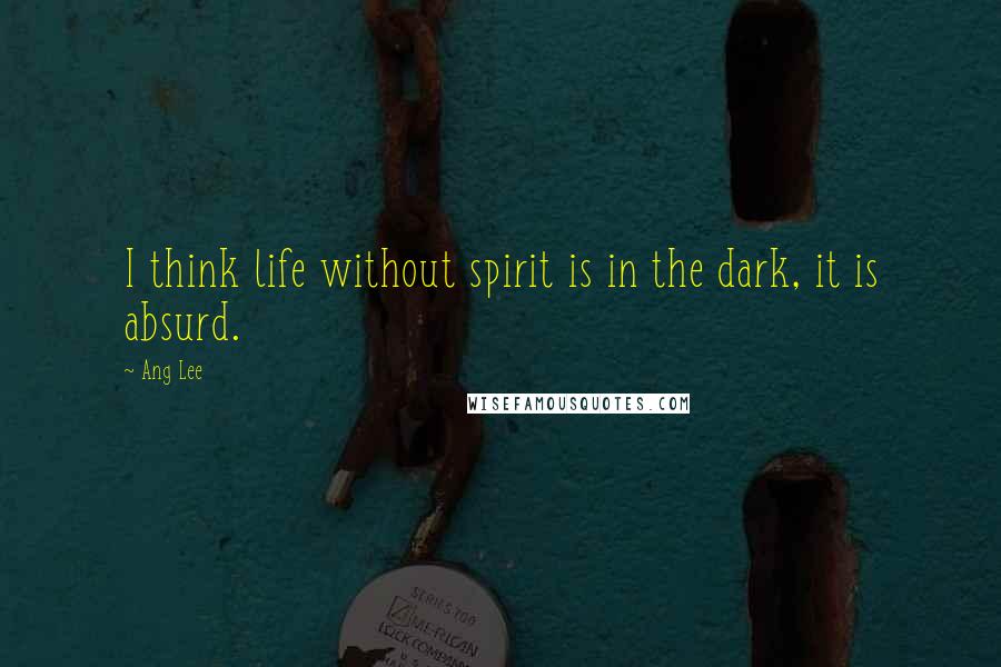 Ang Lee Quotes: I think life without spirit is in the dark, it is absurd.