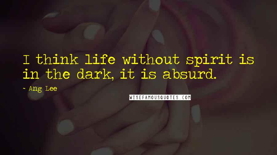 Ang Lee Quotes: I think life without spirit is in the dark, it is absurd.