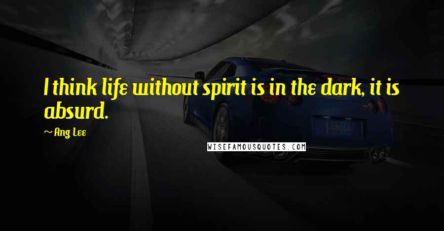 Ang Lee Quotes: I think life without spirit is in the dark, it is absurd.