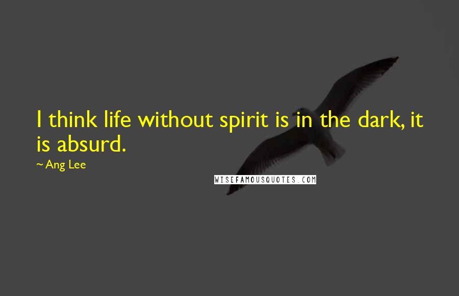 Ang Lee Quotes: I think life without spirit is in the dark, it is absurd.