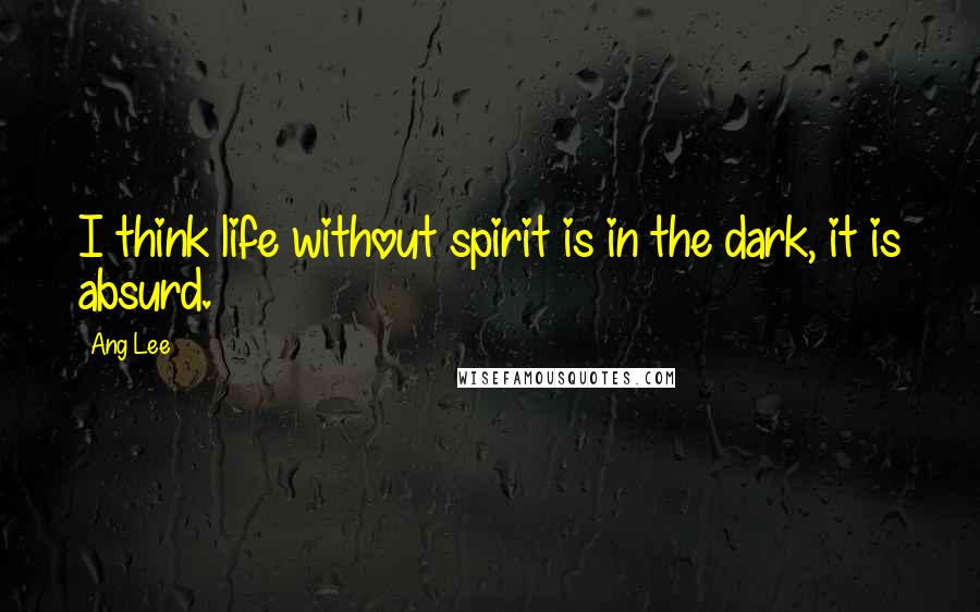 Ang Lee Quotes: I think life without spirit is in the dark, it is absurd.