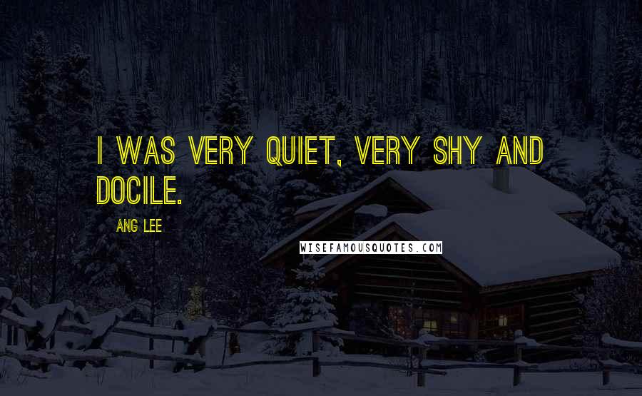 Ang Lee Quotes: I was very quiet, very shy and docile.