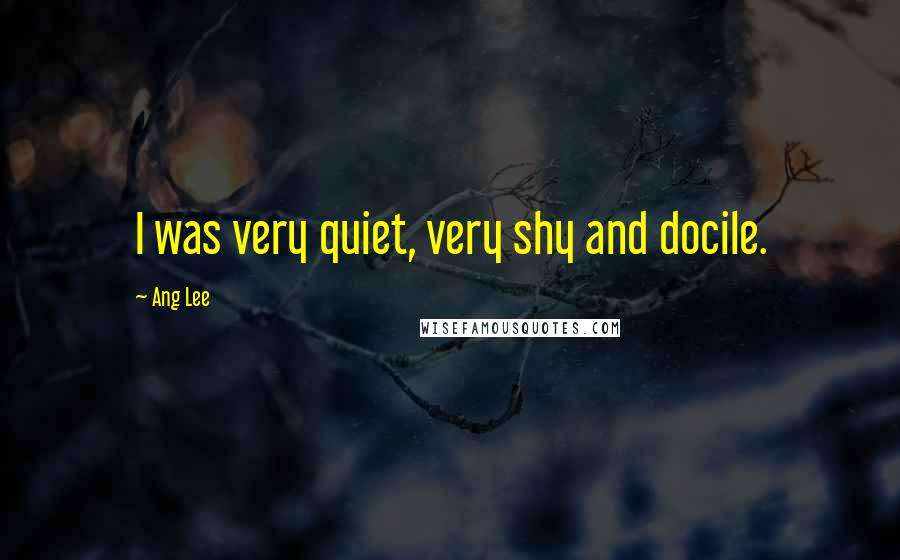 Ang Lee Quotes: I was very quiet, very shy and docile.
