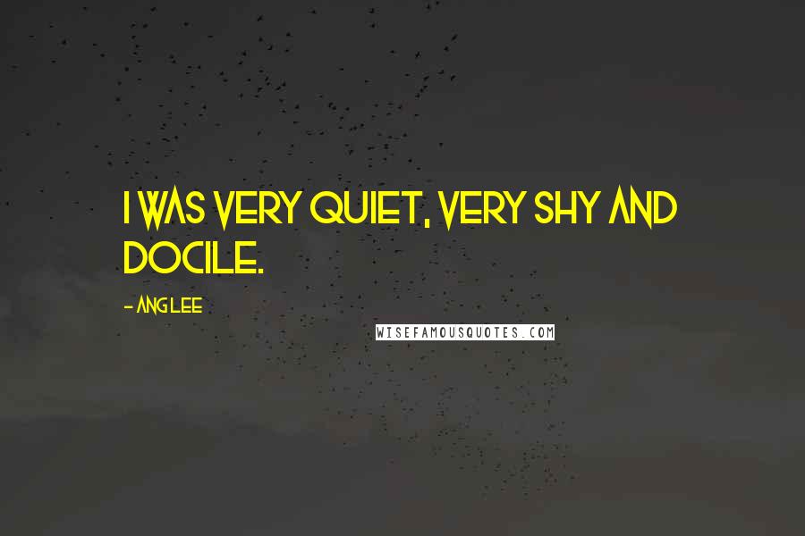 Ang Lee Quotes: I was very quiet, very shy and docile.