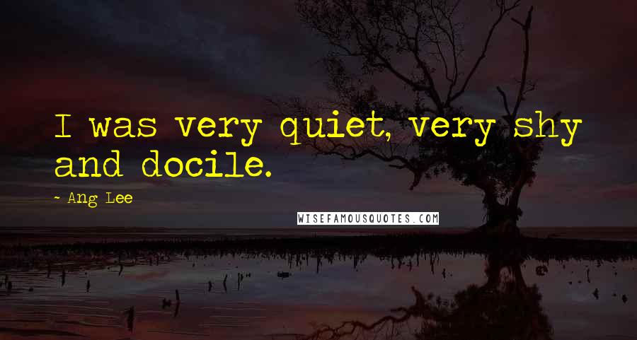 Ang Lee Quotes: I was very quiet, very shy and docile.