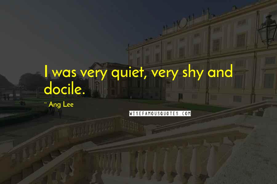 Ang Lee Quotes: I was very quiet, very shy and docile.