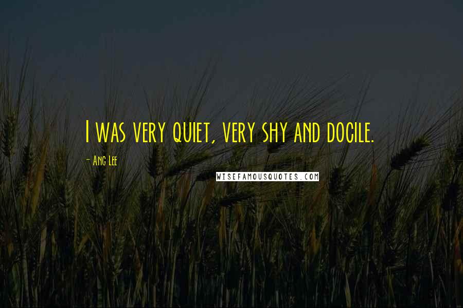 Ang Lee Quotes: I was very quiet, very shy and docile.