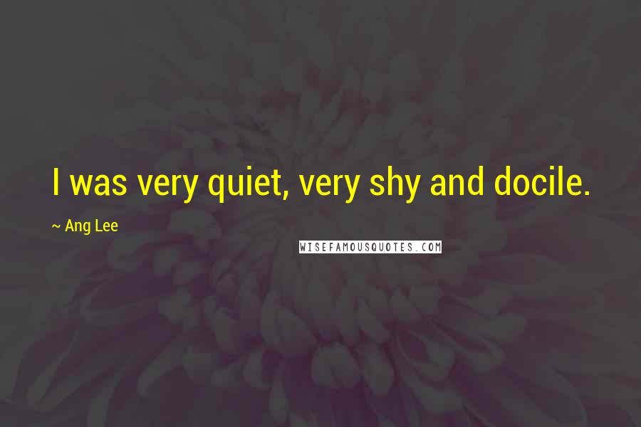 Ang Lee Quotes: I was very quiet, very shy and docile.