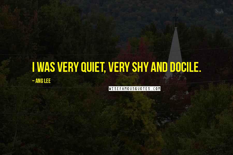 Ang Lee Quotes: I was very quiet, very shy and docile.