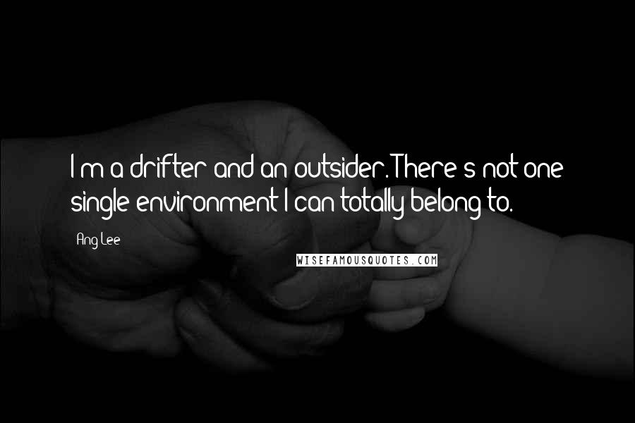 Ang Lee Quotes: I'm a drifter and an outsider. There's not one single environment I can totally belong to.