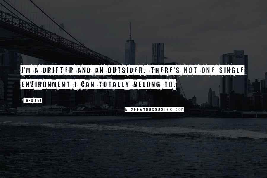 Ang Lee Quotes: I'm a drifter and an outsider. There's not one single environment I can totally belong to.