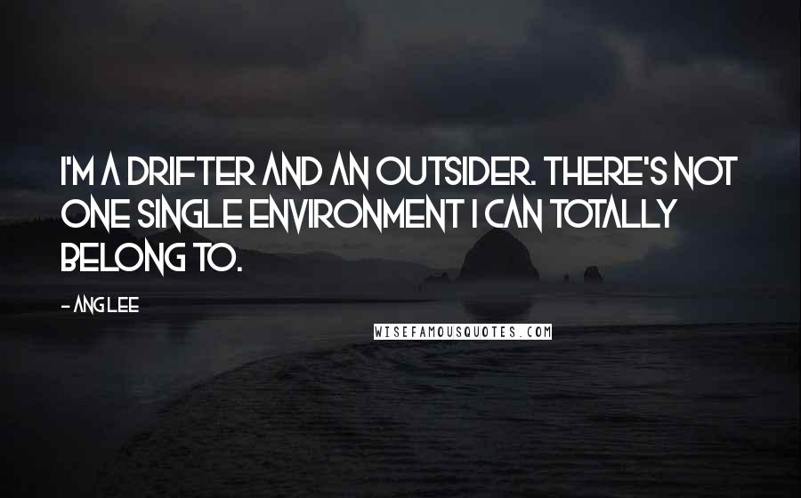 Ang Lee Quotes: I'm a drifter and an outsider. There's not one single environment I can totally belong to.