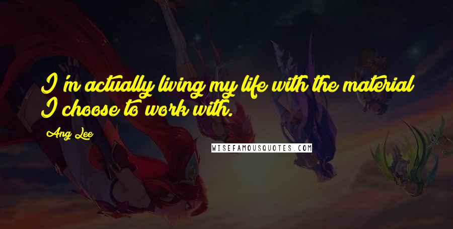 Ang Lee Quotes: I'm actually living my life with the material I choose to work with.