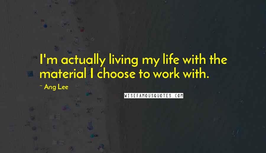 Ang Lee Quotes: I'm actually living my life with the material I choose to work with.