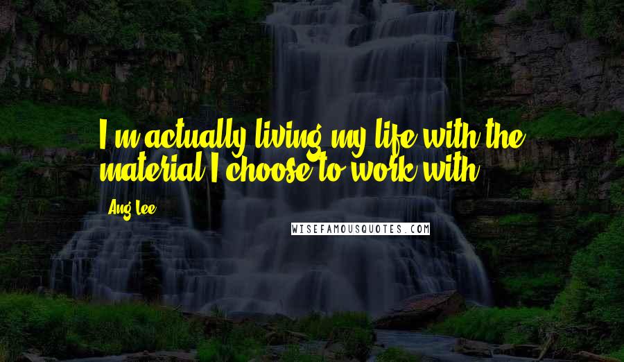 Ang Lee Quotes: I'm actually living my life with the material I choose to work with.