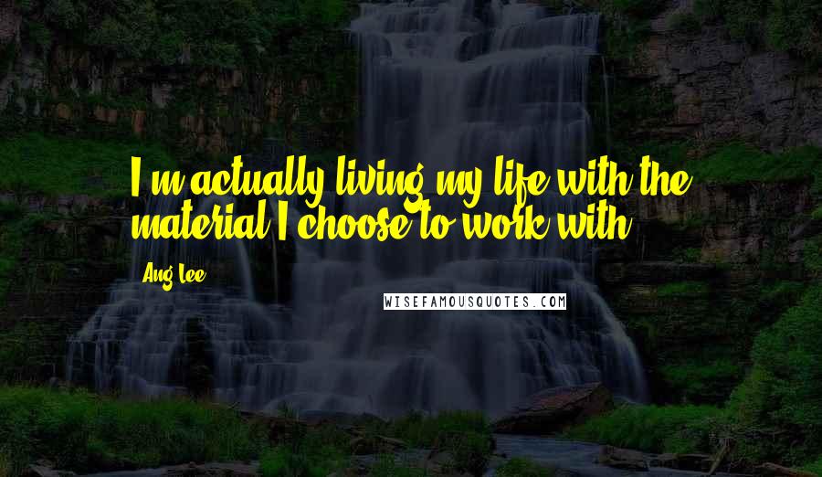 Ang Lee Quotes: I'm actually living my life with the material I choose to work with.