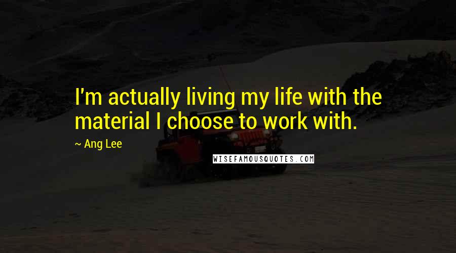 Ang Lee Quotes: I'm actually living my life with the material I choose to work with.