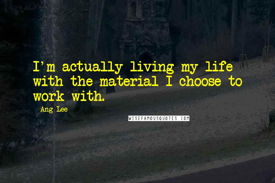 Ang Lee Quotes: I'm actually living my life with the material I choose to work with.