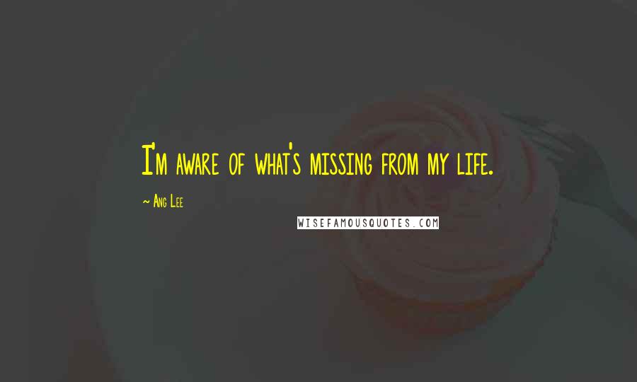 Ang Lee Quotes: I'm aware of what's missing from my life.