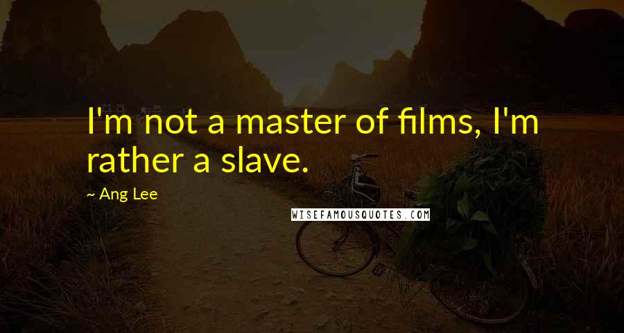 Ang Lee Quotes: I'm not a master of films, I'm rather a slave.