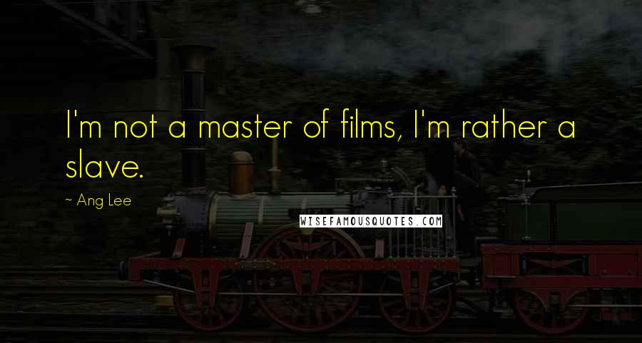 Ang Lee Quotes: I'm not a master of films, I'm rather a slave.