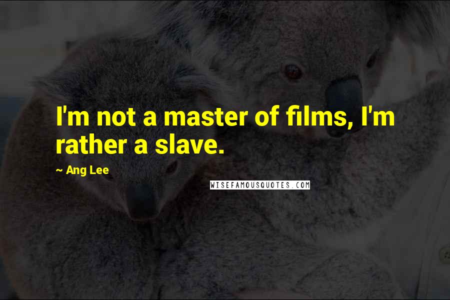 Ang Lee Quotes: I'm not a master of films, I'm rather a slave.