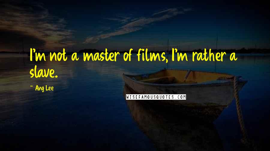 Ang Lee Quotes: I'm not a master of films, I'm rather a slave.