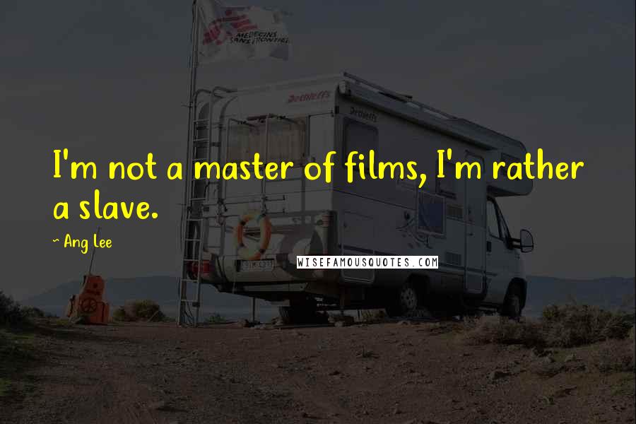 Ang Lee Quotes: I'm not a master of films, I'm rather a slave.