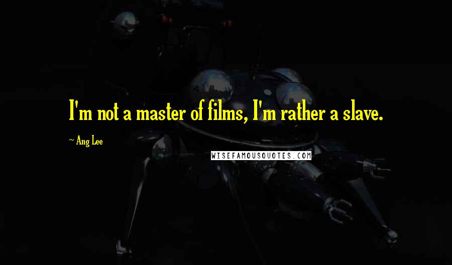 Ang Lee Quotes: I'm not a master of films, I'm rather a slave.