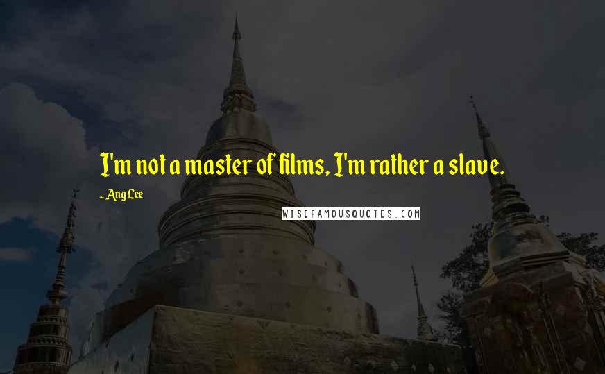 Ang Lee Quotes: I'm not a master of films, I'm rather a slave.