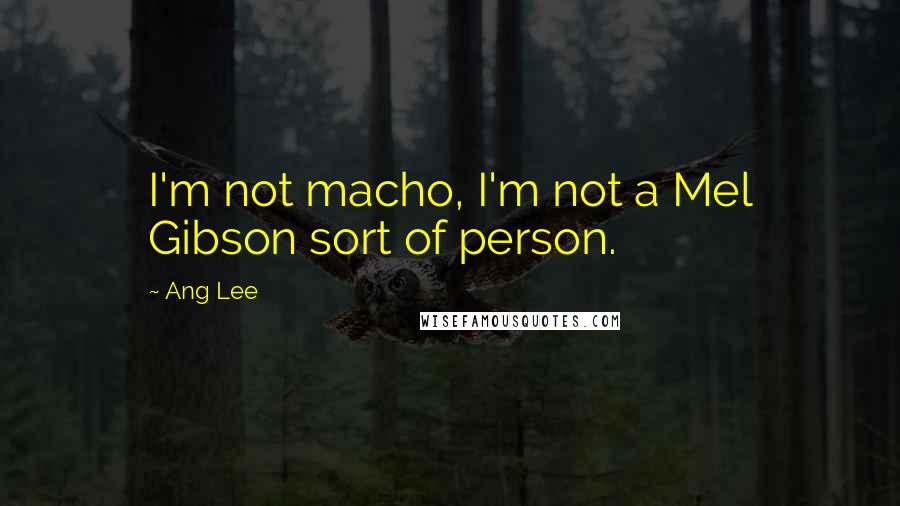 Ang Lee Quotes: I'm not macho, I'm not a Mel Gibson sort of person.