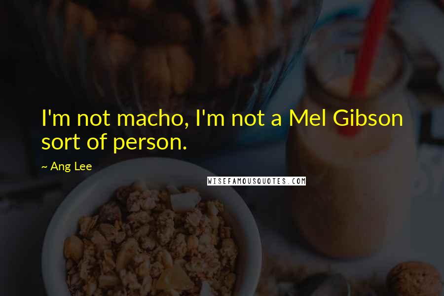 Ang Lee Quotes: I'm not macho, I'm not a Mel Gibson sort of person.