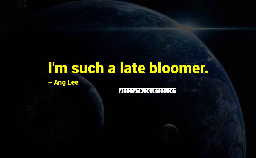 Ang Lee Quotes: I'm such a late bloomer.