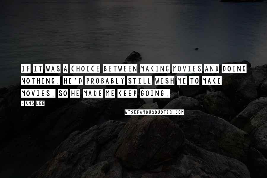 Ang Lee Quotes: If it was a choice between making movies and doing nothing, he'd probably still wish me to make movies, So he made me keep going.