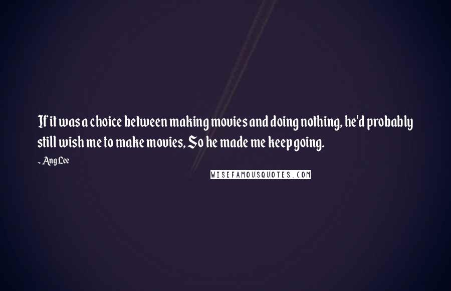 Ang Lee Quotes: If it was a choice between making movies and doing nothing, he'd probably still wish me to make movies, So he made me keep going.