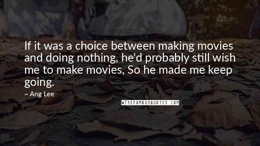 Ang Lee Quotes: If it was a choice between making movies and doing nothing, he'd probably still wish me to make movies, So he made me keep going.