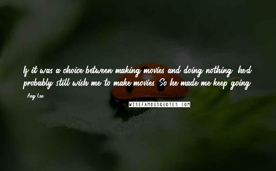 Ang Lee Quotes: If it was a choice between making movies and doing nothing, he'd probably still wish me to make movies, So he made me keep going.