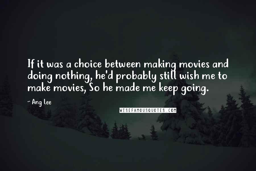 Ang Lee Quotes: If it was a choice between making movies and doing nothing, he'd probably still wish me to make movies, So he made me keep going.