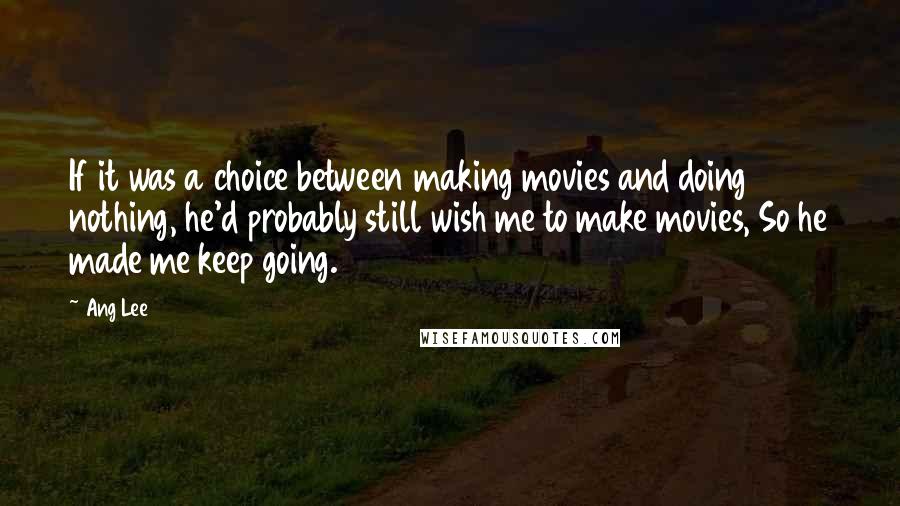 Ang Lee Quotes: If it was a choice between making movies and doing nothing, he'd probably still wish me to make movies, So he made me keep going.