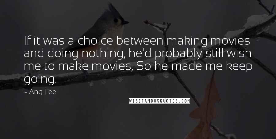 Ang Lee Quotes: If it was a choice between making movies and doing nothing, he'd probably still wish me to make movies, So he made me keep going.