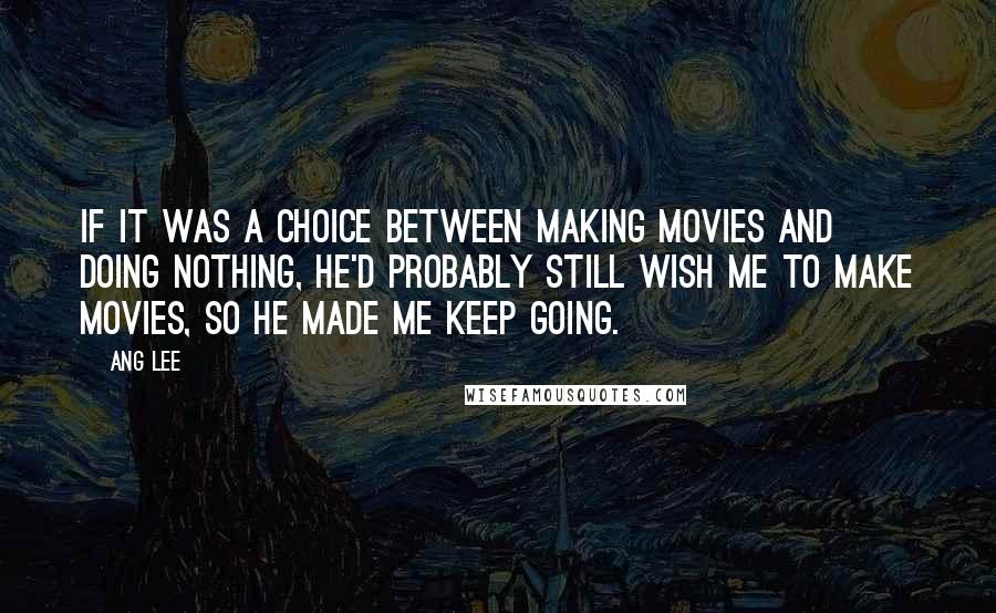 Ang Lee Quotes: If it was a choice between making movies and doing nothing, he'd probably still wish me to make movies, So he made me keep going.