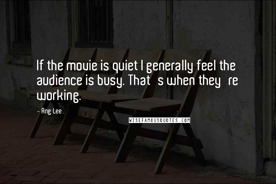 Ang Lee Quotes: If the movie is quiet I generally feel the audience is busy. That's when they're working.