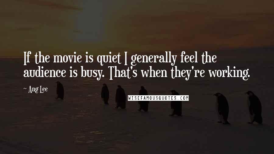 Ang Lee Quotes: If the movie is quiet I generally feel the audience is busy. That's when they're working.