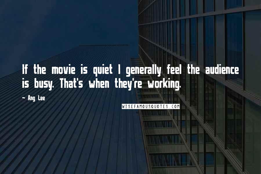 Ang Lee Quotes: If the movie is quiet I generally feel the audience is busy. That's when they're working.