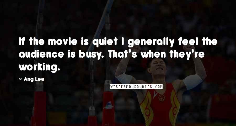 Ang Lee Quotes: If the movie is quiet I generally feel the audience is busy. That's when they're working.