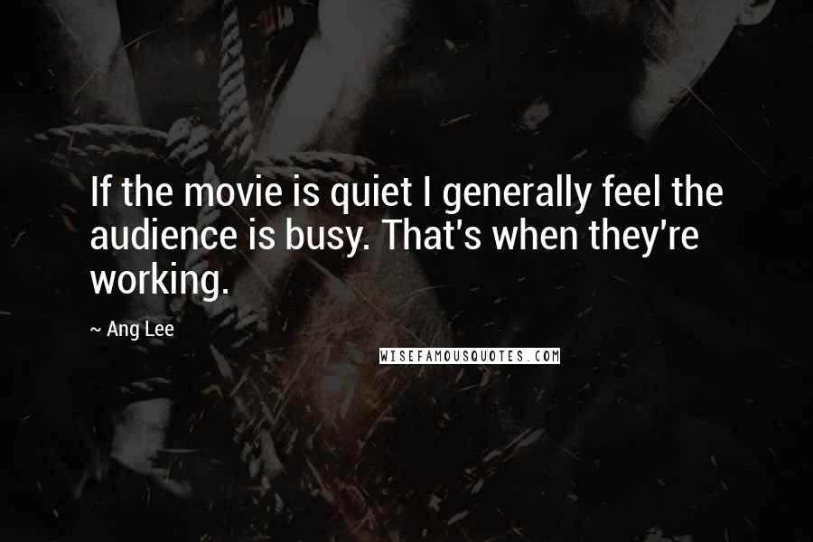 Ang Lee Quotes: If the movie is quiet I generally feel the audience is busy. That's when they're working.