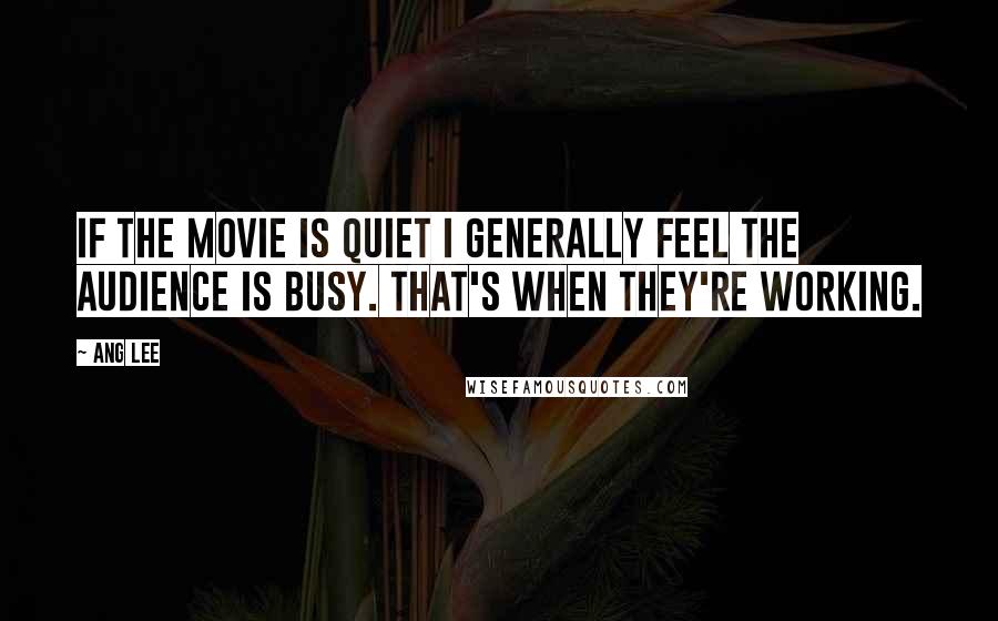 Ang Lee Quotes: If the movie is quiet I generally feel the audience is busy. That's when they're working.