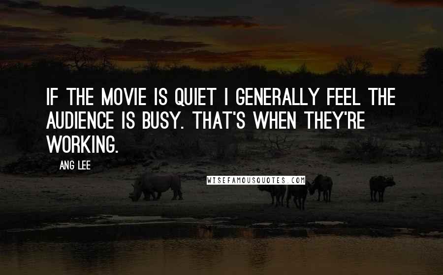 Ang Lee Quotes: If the movie is quiet I generally feel the audience is busy. That's when they're working.